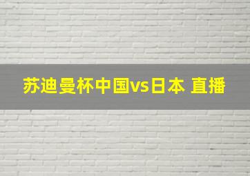 苏迪曼杯中国vs日本 直播